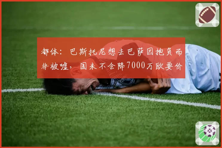 都体：巴斯托尼想去巴萨因抱负而非被嘘，国米不会降7000万欧要价