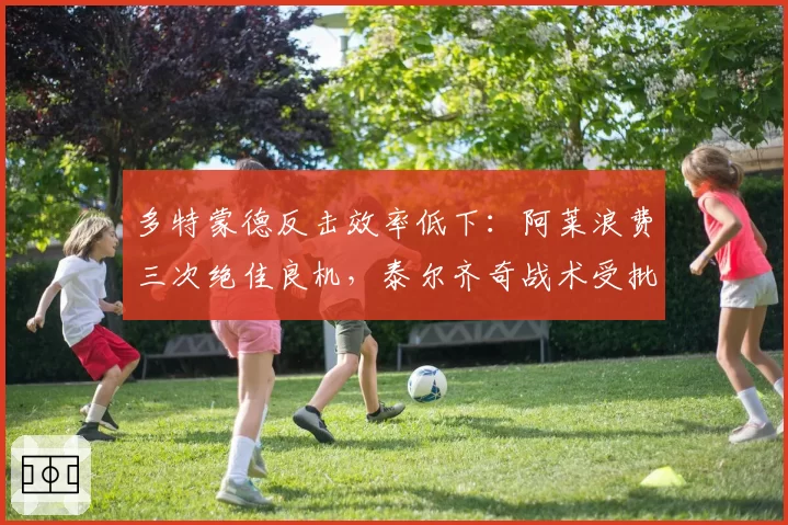 多特蒙德反击效率低下：阿莱浪费三次绝佳良机，泰尔齐奇战术受批