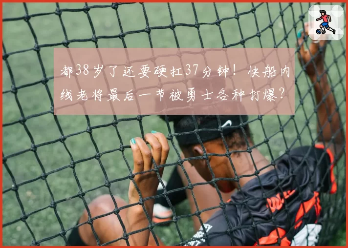 都38岁了还要硬扛37分钟！快船内线老将最后一节被勇士各种打爆？