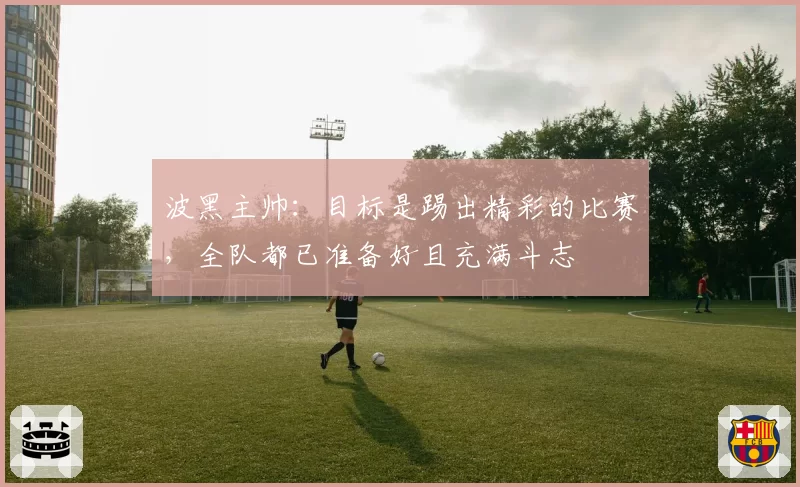 波黑主帅：目标是踢出精彩的比赛，全队都已准备好且充满斗志
