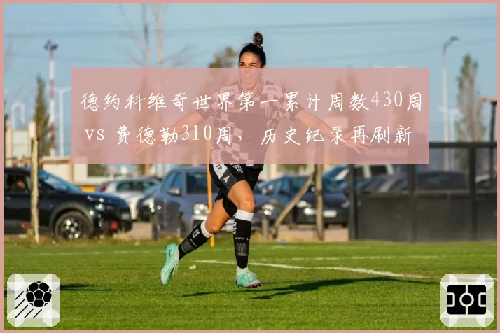 德约科维奇世界第一累计周数430周 vs 费德勒310周，历史纪录再刷新