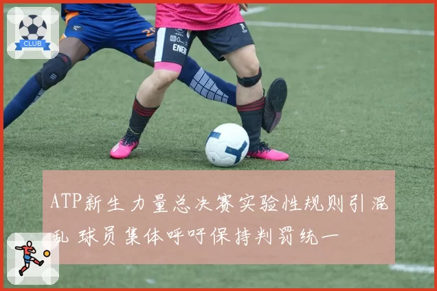 ATP新生力量总决赛实验性规则引混乱 球员集体呼吁保持判罚统一