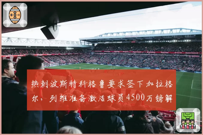 热刺波斯特科格鲁要求签下加拉格尔，列维准备激活球员4500万镑解约条款