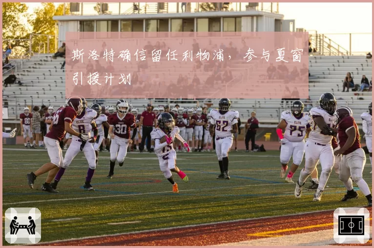 斯洛特确信留任利物浦，参与夏窗引援计划
