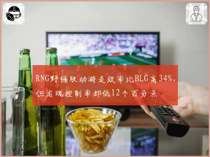 RNG野辅联动游走效率比BLG高34%,但龙魂控制率却低12个百分点