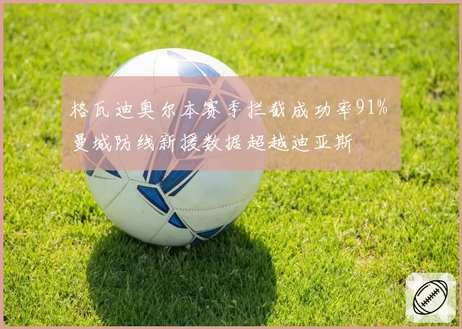 格瓦迪奥尔本赛季拦截成功率91% 曼城防线新援数据超越迪亚斯