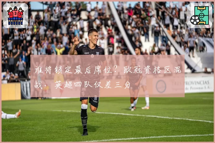 谁将锁定最后席位？欧冠资格区混战，英超四队仅差三分
