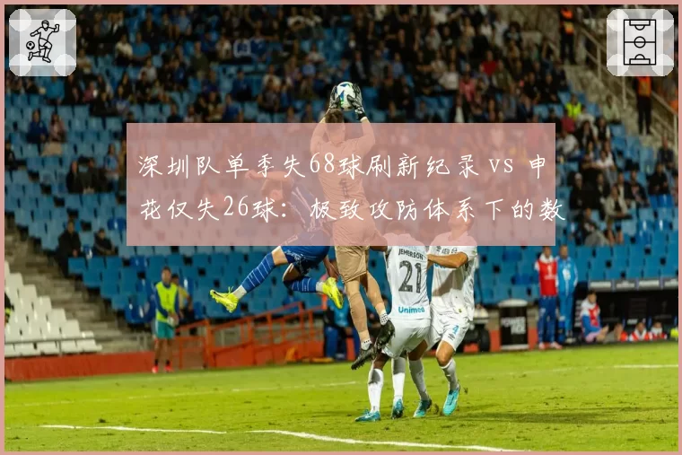 深圳队单季失68球刷新纪录 vs 申花仅失26球：极致攻防体系下的数据鸿沟