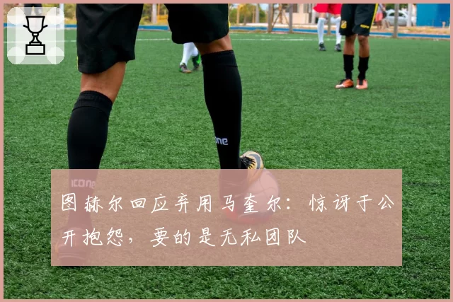 图赫尔回应弃用马奎尔:惊讶于公开抱怨,要的是无私团队