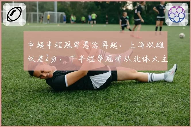 中超半程冠军悬念再起，上海双雄仅差2分，下半程争冠将从北体大主场打响