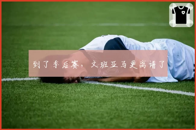 到了季后赛，文班亚马更离谱了