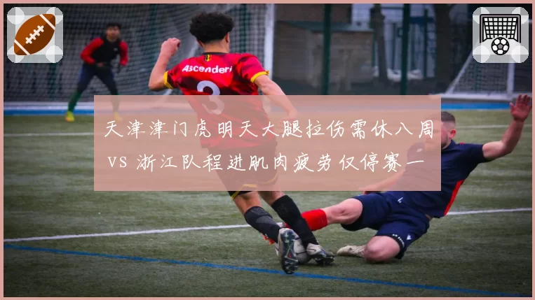 天津津门虎明天大腿拉伤需休八周 vs 浙江队程进肌肉疲劳仅停赛一轮,伤病管理策略高下立判