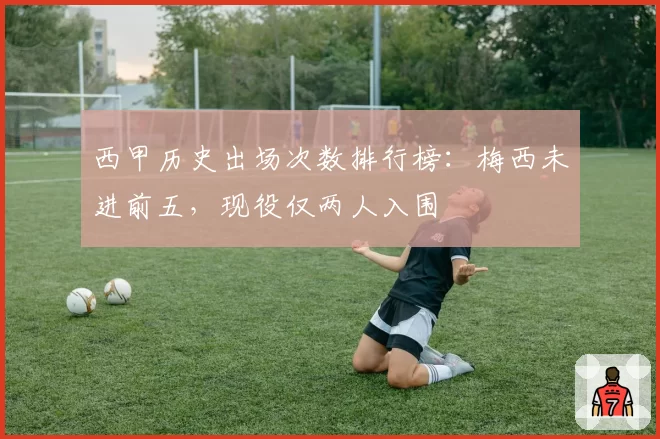 西甲历史出场次数排行榜:梅西未进前五,现役仅两人入围