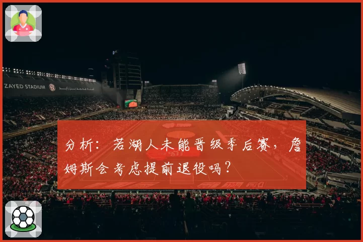 分析：若湖人未能晋级季后赛，詹姆斯会考虑提前退役吗？