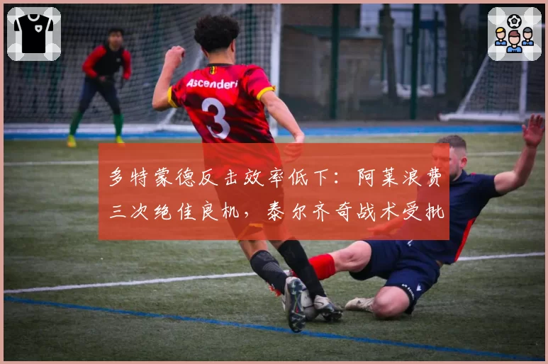多特蒙德反击效率低下：阿莱浪费三次绝佳良机，泰尔齐奇战术受批