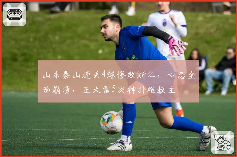 山东泰山连丢4球惨败浙江,心态全面崩溃,王大雷5次神扑难救主