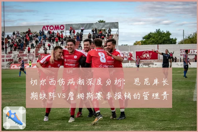 切尔西伤病潮深度分析：恩昆库长期缺阵vs詹姆斯赛季报销的管理责任归属