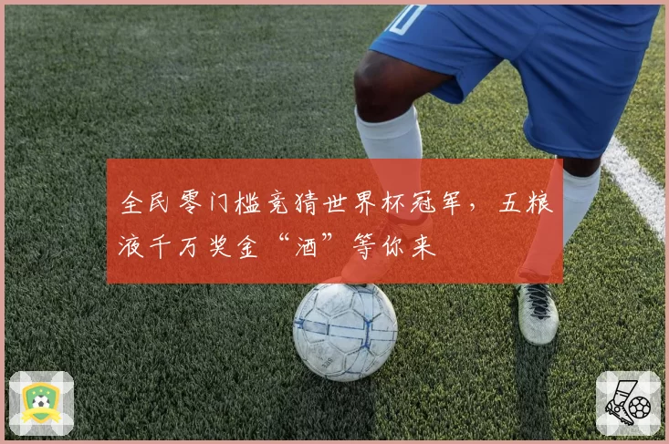 全民零门槛竞猜世界杯冠军，五粮液千万奖金“酒”等你来