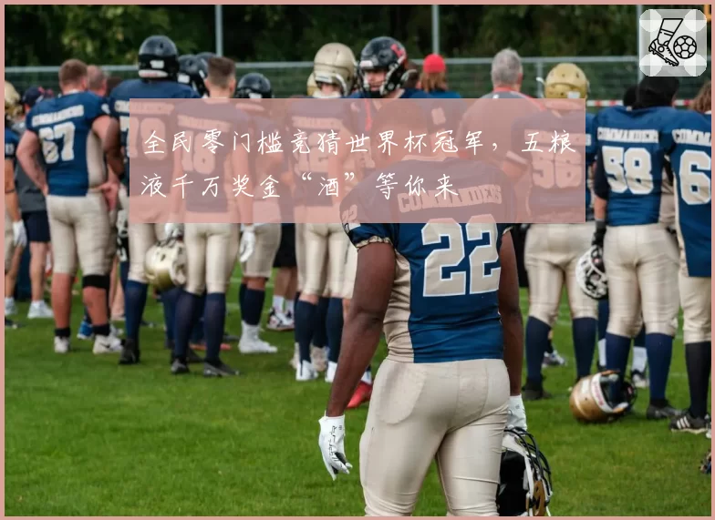 全民零门槛竞猜世界杯冠军，五粮液千万奖金“酒”等你来