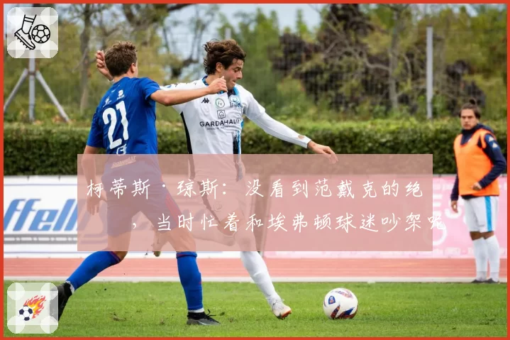 柯蒂斯·琼斯：没看到范戴克的绝杀，当时忙着和埃弗顿球迷吵架呢