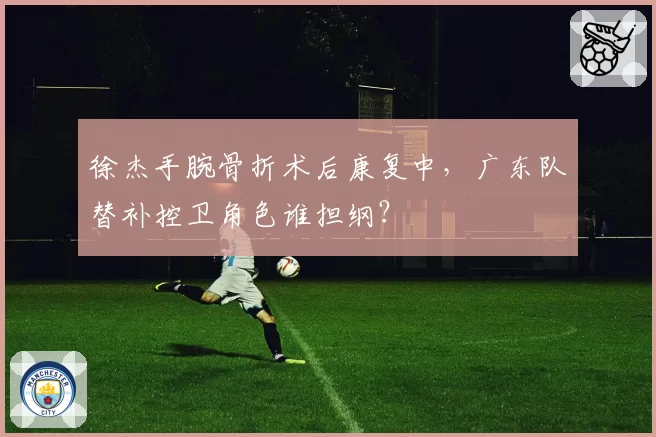徐杰手腕骨折术后康复中,广东队替补控卫角色谁担纲?