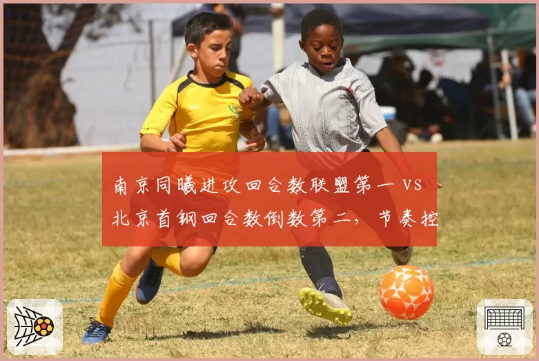 南京同曦进攻回合数联盟第一 vs 北京首钢回合数倒数第二,节奏控制理念截然不同