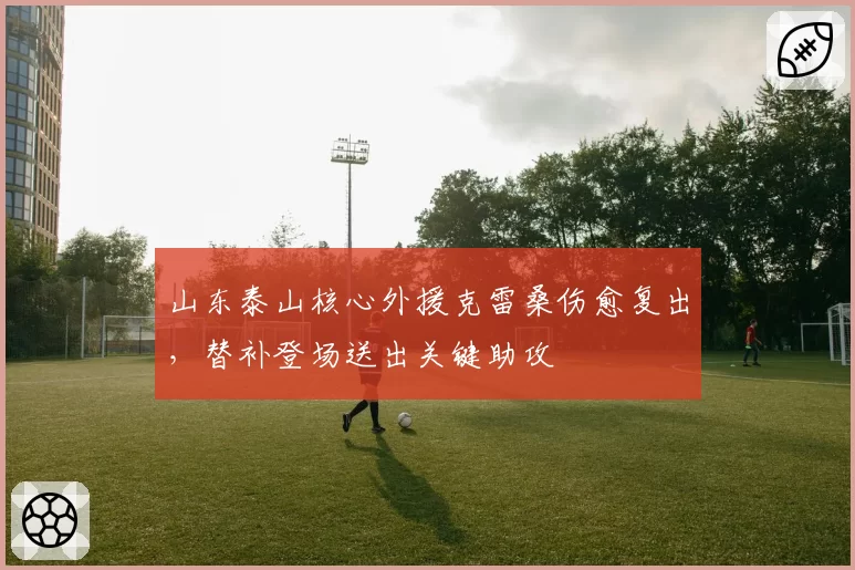 山东泰山核心外援克雷桑伤愈复出，替补登场送出关键助攻