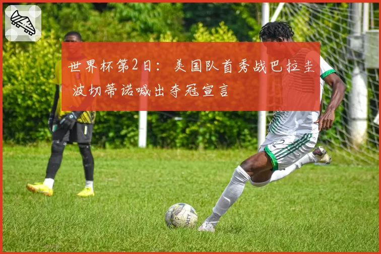 世界杯第2日:美国队首秀战巴拉圭 波切蒂诺喊出夺冠宣言