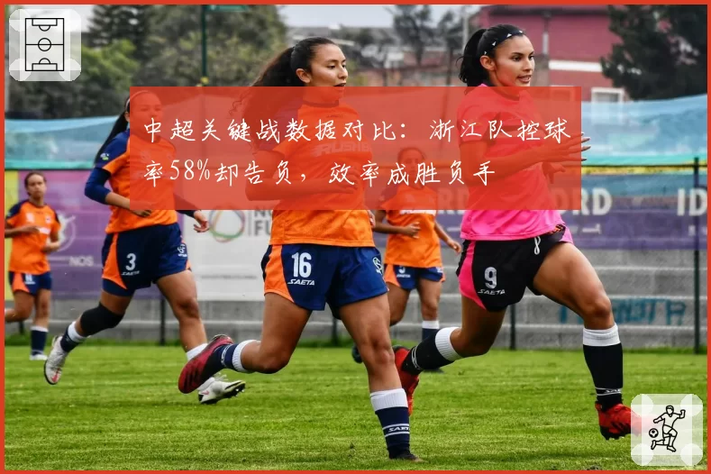 中超关键战数据对比:浙江队控球率58%却告负,效率成胜负手