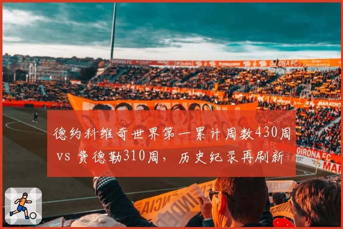 德约科维奇世界第一累计周数430周 vs 费德勒310周，历史纪录再刷新
