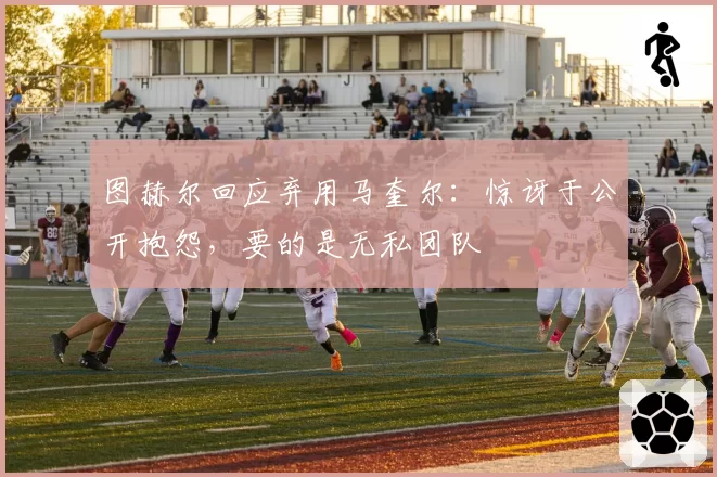 图赫尔回应弃用马奎尔：惊讶于公开抱怨，要的是无私团队