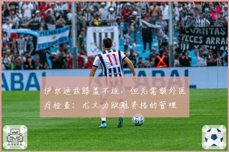 伊尔迪兹膝盖不适，但无需额外医疗检查：尤文为欧冠资格的管理