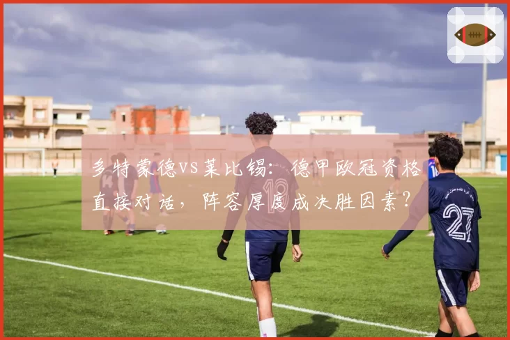 多特蒙德vs莱比锡：德甲欧冠资格直接对话，阵容厚度成决胜因素？