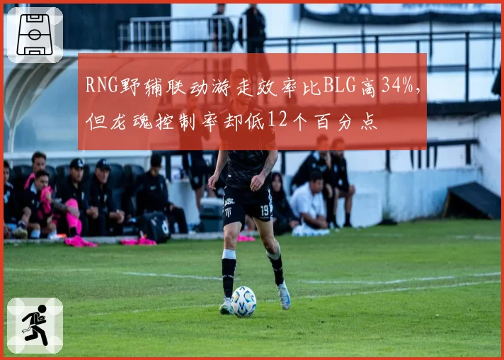 RNG野辅联动游走效率比BLG高34%,但龙魂控制率却低12个百分点