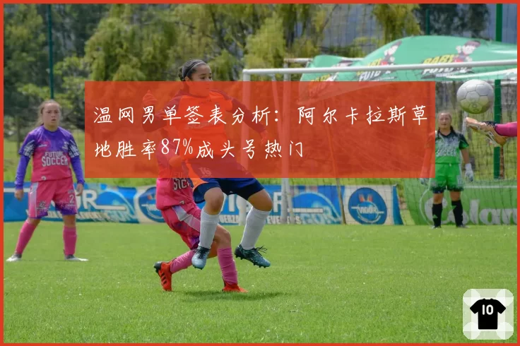 温网男单签表分析:阿尔卡拉斯草地胜率87%成头号热门