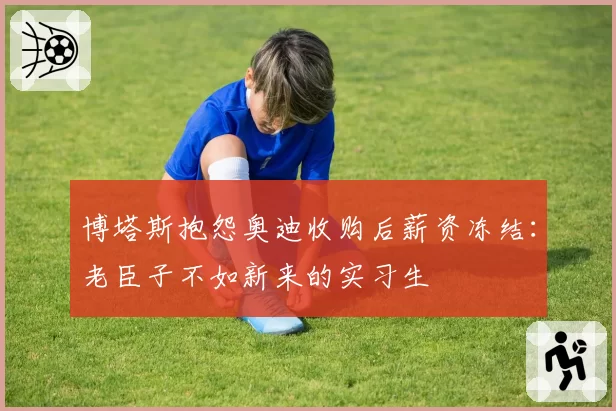 博塔斯抱怨奥迪收购后薪资冻结：老臣子不如新来的实习生