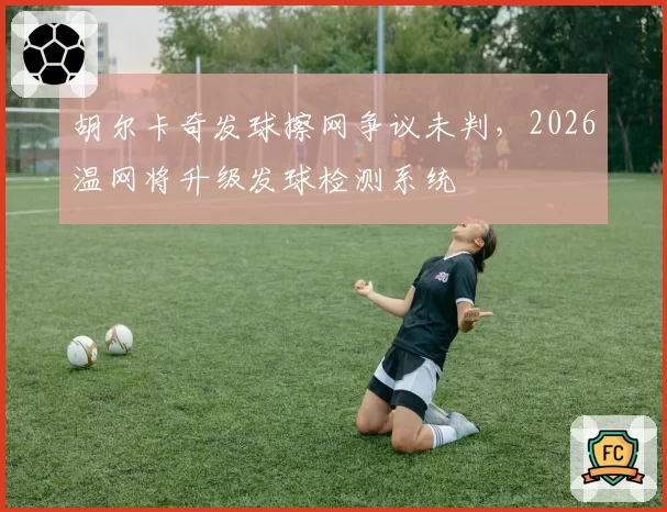 胡尔卡奇发球擦网争议未判，2026温网将升级发球检测系统