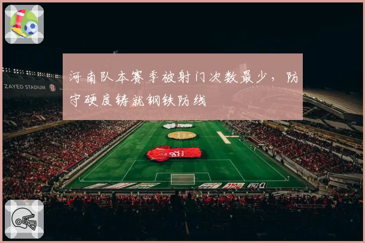 河南队本赛季被射门次数最少,防守硬度铸就钢铁防线