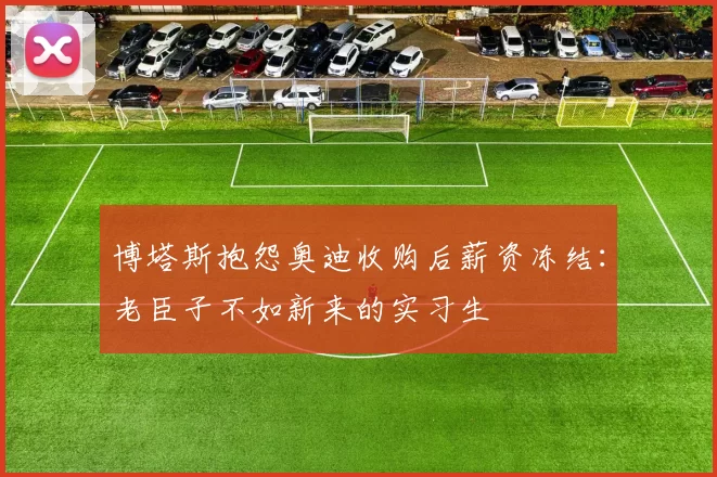 博塔斯抱怨奥迪收购后薪资冻结：老臣子不如新来的实习生